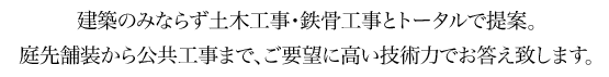 建築のみならず土木工事・鉄骨工事とトータルで提案。庭先舗装から公共工事まで、ご要望に高い技術力でお答え致します。